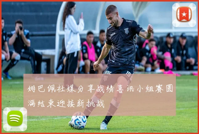 姆巴佩社媒分享战绩喜讯小组赛圆满结束迎接新挑战