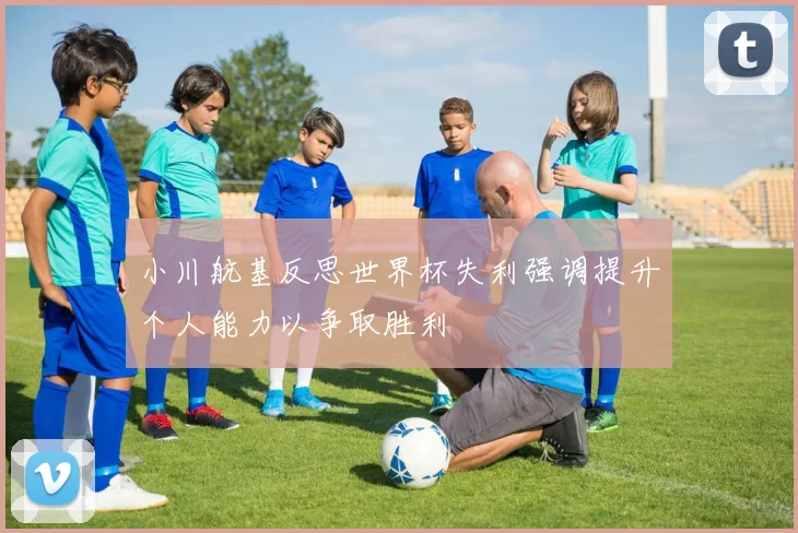 小川航基反思世界杯失利强调提升个人能力以争取胜利