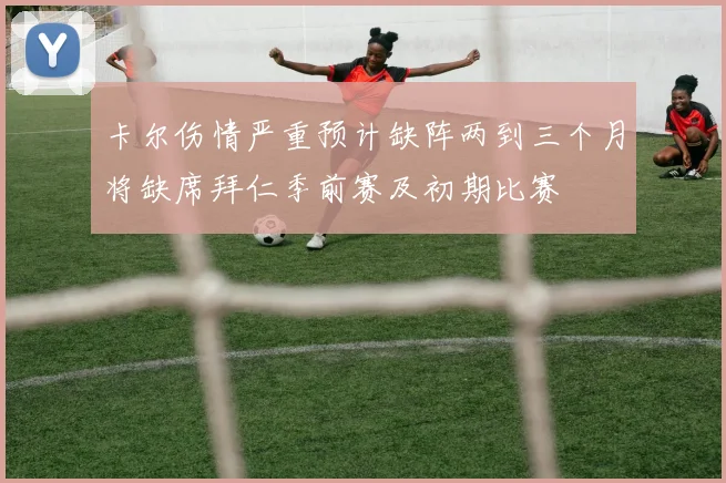 卡尔伤情严重预计缺阵两到三个月将缺席拜仁季前赛及初期比赛