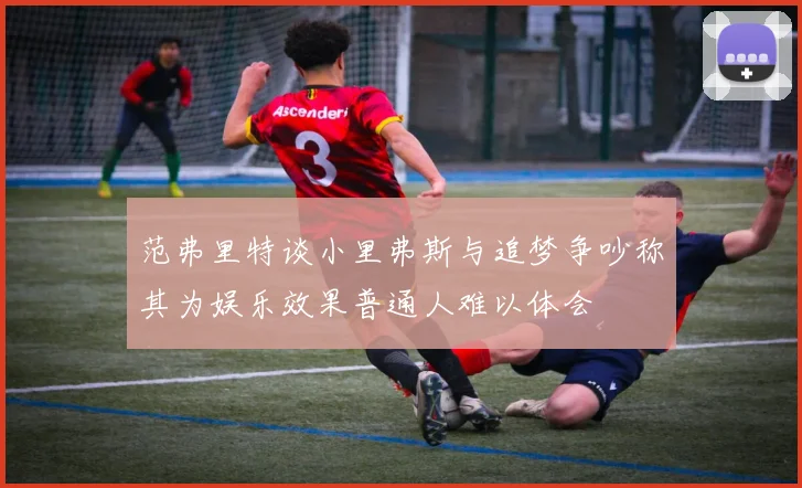 范弗里特谈小里弗斯与追梦争吵称其为娱乐效果普通人难以体会