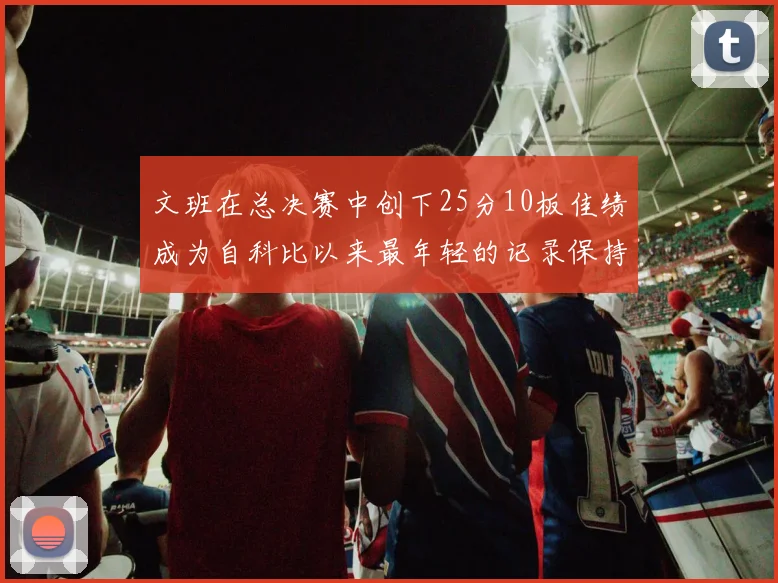 文班在总决赛中创下25分10板佳绩成为自科比以来最年轻的记录保持者