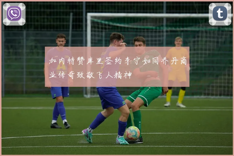 加内特赞库里签约李宁如同乔丹商业传奇致敬飞人精神