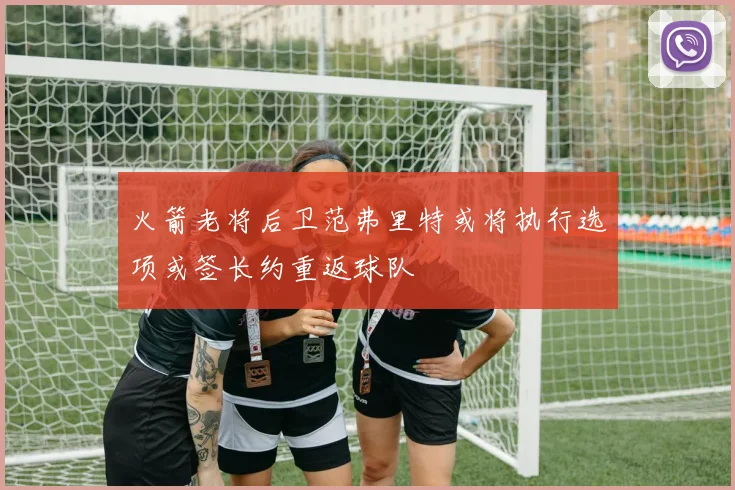 火箭老将后卫范弗里特或将执行选项或签长约重返球队