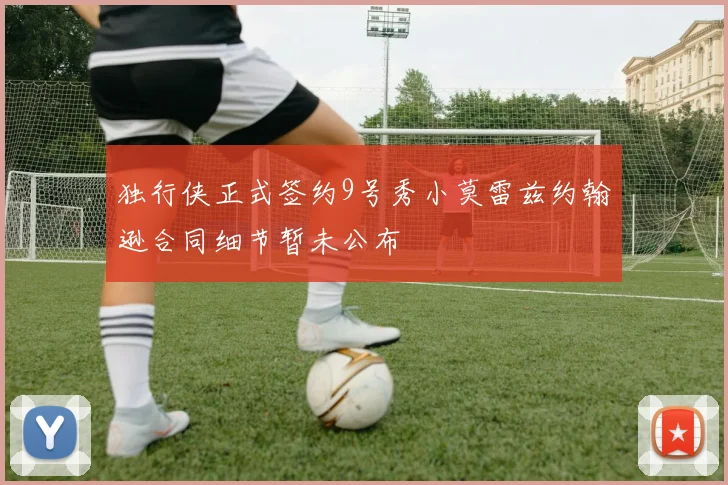 独行侠正式签约9号秀小莫雷兹约翰逊合同细节暂未公布