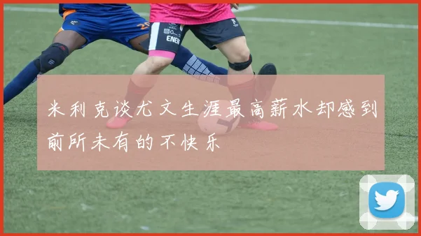 米利克谈尤文生涯最高薪水却感到前所未有的不快乐