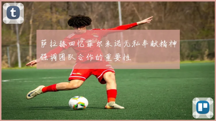 萨拉赫回忆菲尔米诺无私奉献精神强调团队合作的重要性