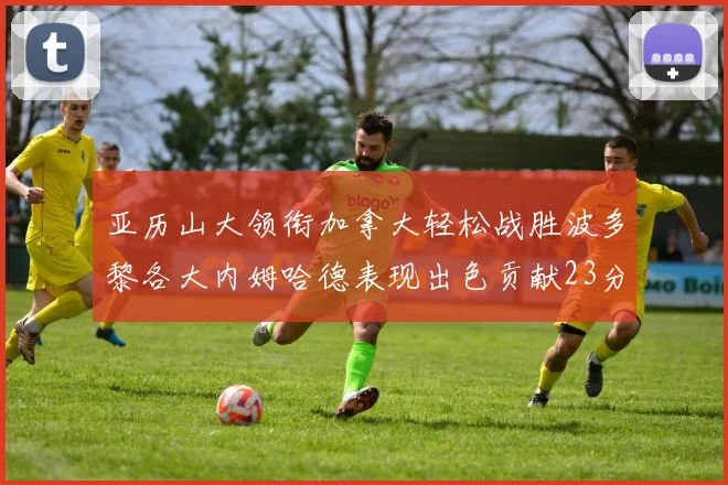 亚历山大领衔加拿大轻松战胜波多黎各大内姆哈德表现出色贡献23分