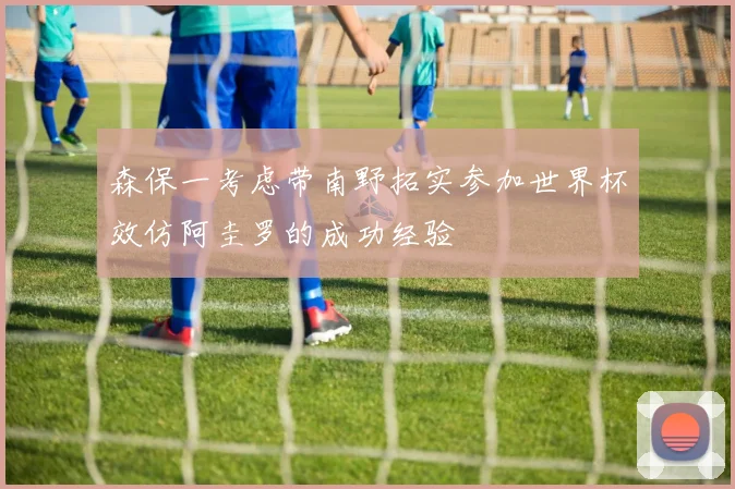 森保一考虑带南野拓实参加世界杯效仿阿圭罗的成功经验