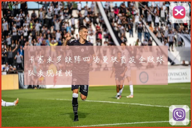 卡塞米罗缺阵四场曼联首发全败球队表现堪忧