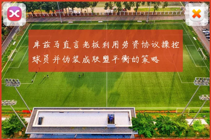 库兹马直言老板利用劳资协议操控球员并伪装成联盟平衡的策略