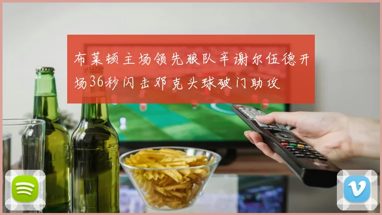 布莱顿主场领先狼队辛谢尔伍德开场36秒闪击邓克头球破门助攻